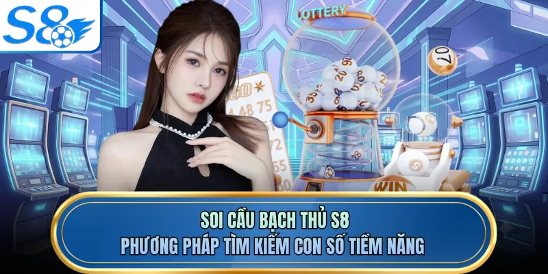 Soi Cầu Bạch Thủ S8 - Phương Pháp Tìm Kiếm Con Số Tiềm Năng